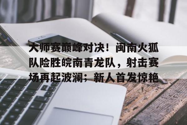 九游体育入口-关于大师赛巅峰对决！闽南火狐队险胜皖南青龙队，射击赛场再起波澜；新人首发惊艳的信息