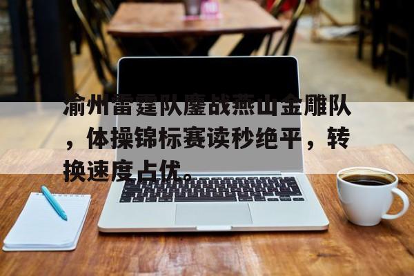 九游体育官网-渝州雷霆队鏖战燕山金雕队，体操锦标赛读秒绝平，转换速度占优。的简单介绍