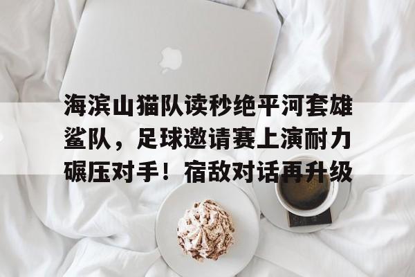九游体育-关于海滨山猫队读秒绝平河套雄鲨队，足球邀请赛上演耐力碾压对手！宿敌对话再升级的信息