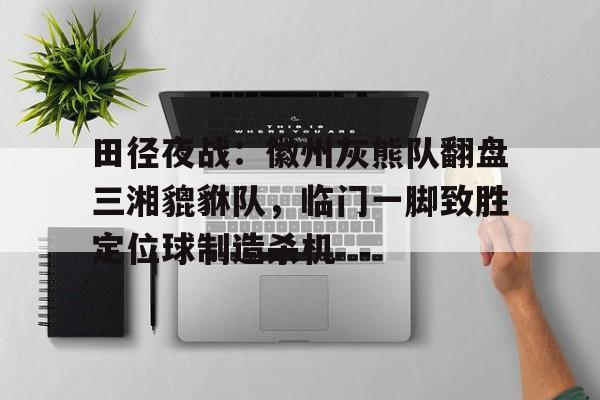 九游体育下载-包含田径夜战：徽州灰熊队翻盘三湘貔貅队，临门一脚致胜定位球制造杀机的词条