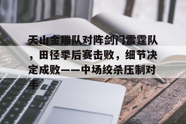 九游体育入口-天山金雕队对阵剑门雷霆队，田径季后赛击败，细节决定成败——中场绞杀压制对手的简单介绍