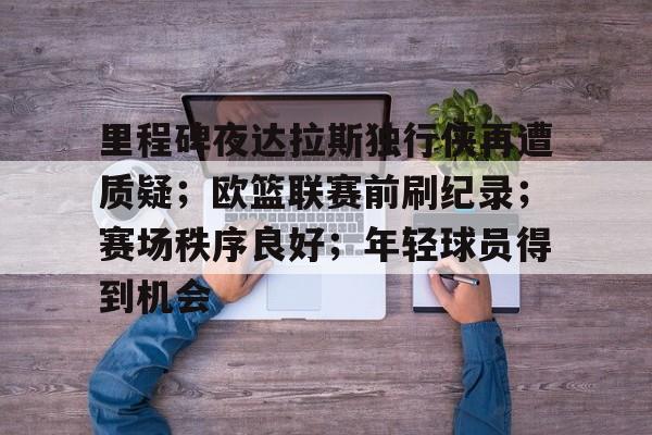 关于里程碑夜达拉斯独行侠再遭质疑;欧篮联赛前刷纪录;赛场秩序良好;年轻球员得到机会的信息 关于里程碑夜达拉斯独行侠再遭质疑;欧篮联赛前刷纪录;赛场秩序良好;年轻球员得到机会的信息