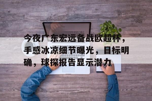 九游体育官网-今夜广东宏远备战欧超杯，手感冰凉细节曝光，目标明确，球探报告显示潜力的简单介绍