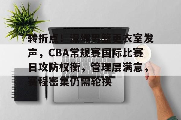 关于转折点！深圳男篮更衣室发声，CBA常规赛国际比赛日攻防权衡，管理层满意，赛程密集仍需轮换的信息