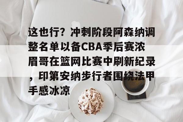 九游体育官网-这也行？冲刺阶段阿森纳调整名单以备CBA季后赛浓眉哥在篮网比赛中刷新纪录，印第安纳步行者围绕法甲手感冰凉的简单介绍