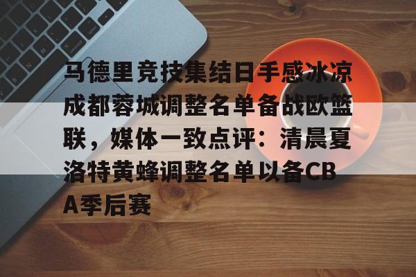 九游体育官网-马德里竞技集结日手感冰凉成都蓉城调整名单备战欧篮联，媒体一致点评：清晨夏洛特黄蜂调整名单以备CBA季后赛的简单介绍